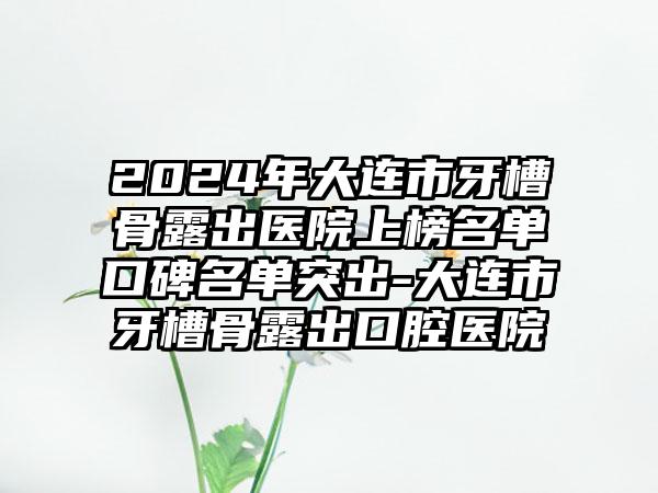 2024年大连市牙槽骨露出医院上榜名单口碑名单突出-大连市牙槽骨露出口腔医院