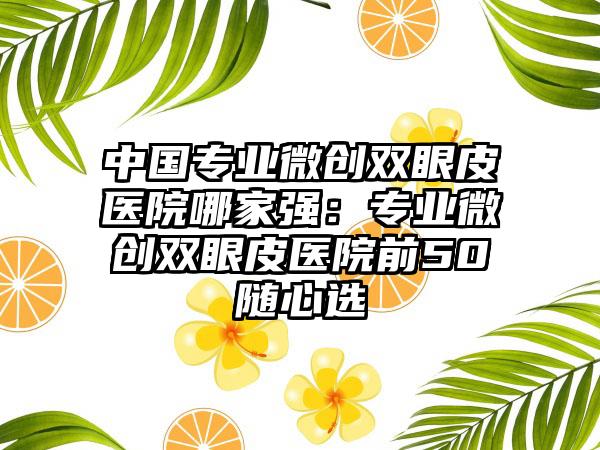 中国专业微创双眼皮医院哪家强：专业微创双眼皮医院前50随心选