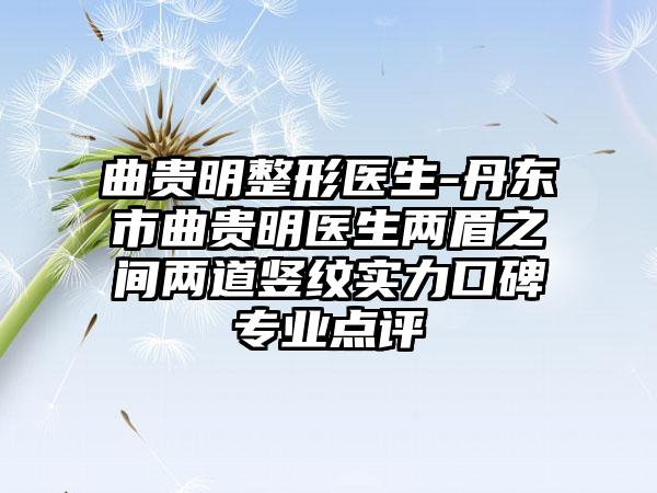 曲贵明整形医生-丹东市曲贵明医生两眉之间两道竖纹实力口碑专业点评