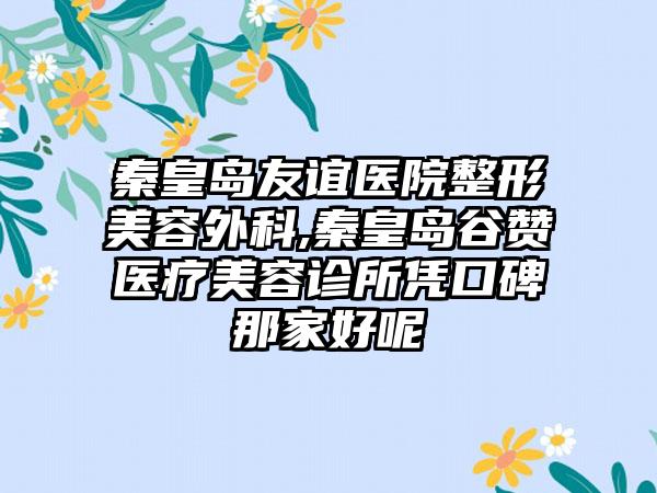 秦皇岛友谊医院整形美容外科,秦皇岛谷赞医疗美容诊所凭口碑那家好呢