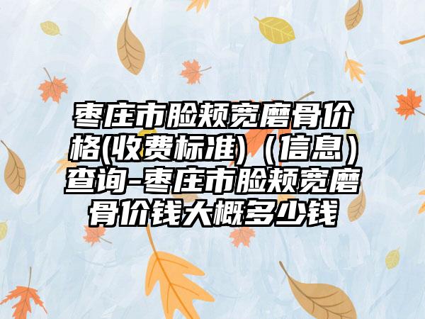 枣庄市脸颊宽磨骨价格(收费标准)（信息）查询-枣庄市脸颊宽磨骨价钱大概多少钱