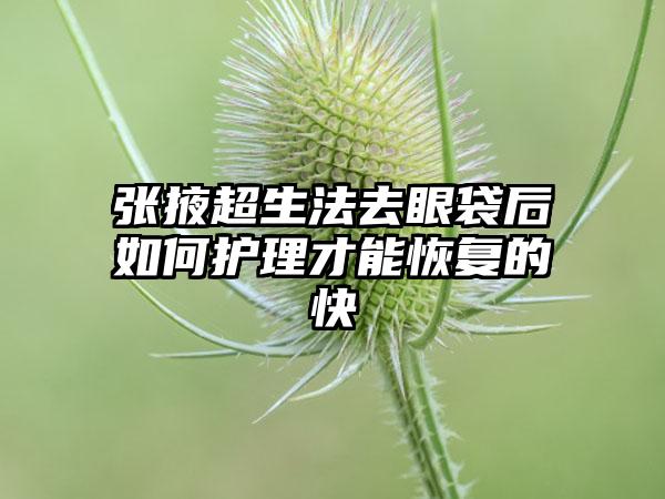 张掖超生法去眼袋后如何护理才能恢复的快