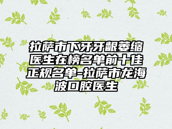 拉萨市下牙牙龈萎缩医生在榜名单前十佳正规名单-拉萨市龙海波口腔医生