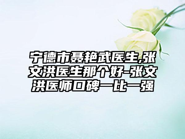 宁德市聂艳武医生,张文洪医生那个好-张文洪医师口碑一比一强