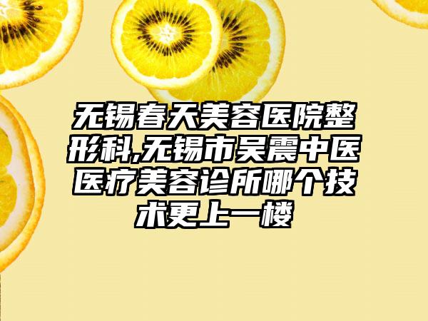 无锡春天美容医院整形科,无锡市吴震中医医疗美容诊所哪个技术更上一楼