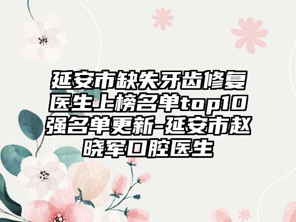 延安市缺失牙齿修复医生上榜名单top10强名单更新-延安市赵晓军口腔医生