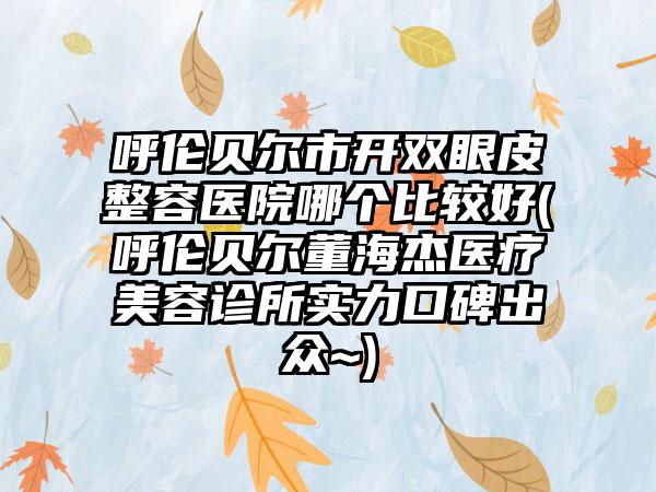 呼伦贝尔市开双眼皮整容医院哪个比较好(呼伦贝尔董海杰医疗美容诊所实力口碑出众~)