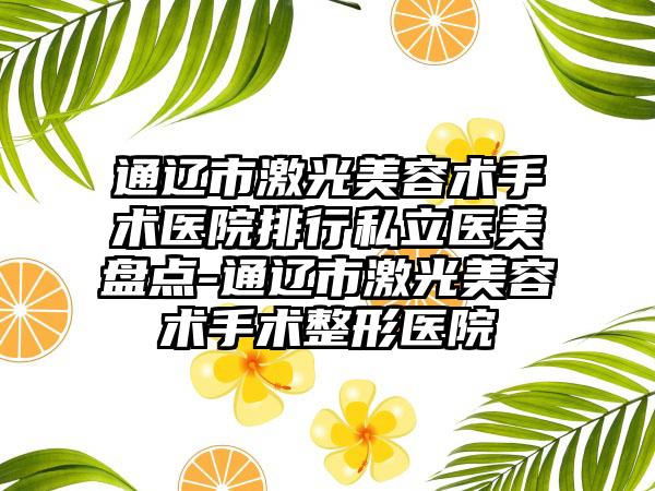 通辽市激光美容术手术医院排行私立医美盘点-通辽市激光美容术手术整形医院