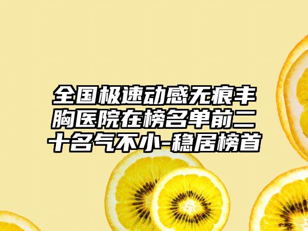 全国极速动感无痕丰胸医院在榜名单前二十名气不小-稳居榜首