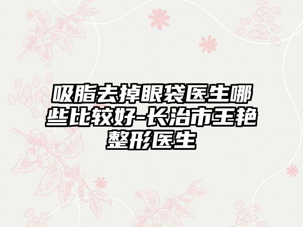 吸脂去掉眼袋医生哪些比较好-长治市王艳整形医生