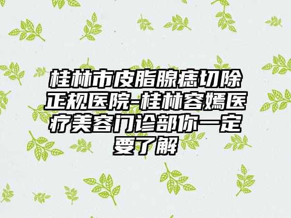 桂林市皮脂腺痣切除正规医院-桂林容嫣医疗美容门诊部你一定要了解