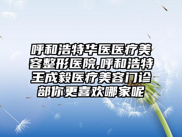 呼和浩特华医医疗美容整形医院,呼和浩特王成毅医疗美容门诊部你更喜欢哪家呢