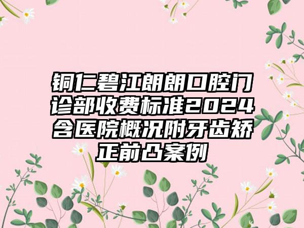 铜仁碧江朗朗口腔门诊部收费标准2024含医院概况附牙齿矫正前凸案例