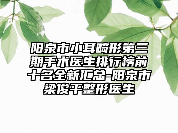 阳泉市小耳畸形第三期手术医生排行榜前十名全新汇总-阳泉市梁俊平整形医生