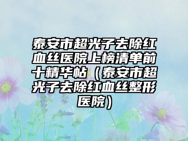 泰安市超光子去除红血丝医院上榜清单前十精华帖（泰安市超光子去除红血丝整形医院）