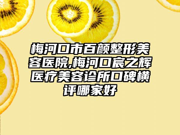 梅河口市百颜整形美容医院,梅河口宸之辉医疗美容诊所口碑横评哪家好