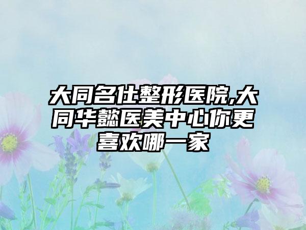 大同名仕整形医院,大同华懿医美中心你更喜欢哪一家