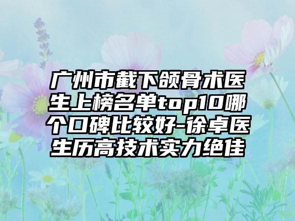 广州市截下颌骨术医生上榜名单top10哪个口碑比较好-徐卓医生历高技术实力绝佳