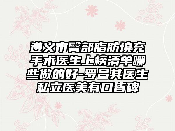 遵义市臀部脂肪填充手术医生上榜清单哪些做的好-罗昌其医生私立医美有口皆碑