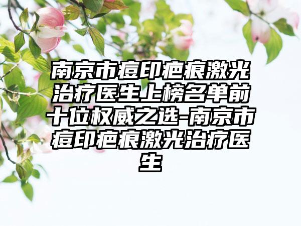 南京市痘印疤痕激光治疗医生上榜名单前十位权威之选-南京市痘印疤痕激光治疗医生