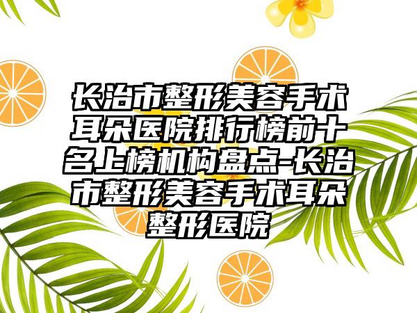 长治市整形美容手术耳朵医院排行榜前十名上榜机构盘点-长治市整形美容手术耳朵整形医院