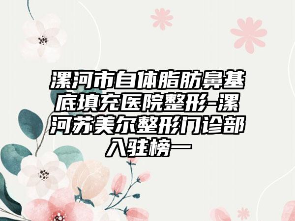 漯河市自体脂肪鼻基底填充医院整形-漯河苏美尔整形门诊部入驻榜一