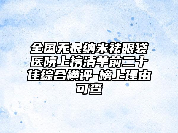 全国无痕纳米祛眼袋医院上榜清单前二十佳综合横评-榜上理由可查