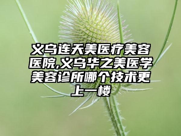 义乌连天美医疗美容医院,义乌华之美医学美容诊所哪个技术更上一楼