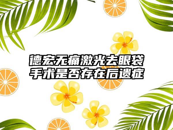 德宏无痛激光去眼袋手术是否存在后遗症