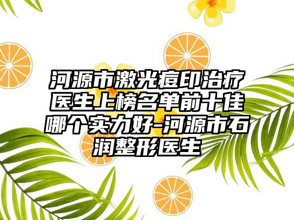 河源市激光痘印治疗医生上榜名单前十佳哪个实力好-河源市石润整形医生