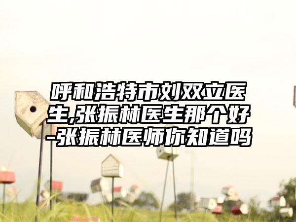 呼和浩特市刘双立医生,张振林医生那个好-张振林医师你知道吗