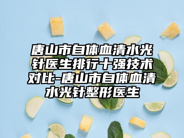 唐山市自体血清水光针医生排行十强技术对比-唐山市自体血清水光针整形医生