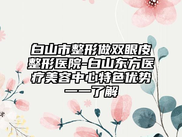 白山市整形做双眼皮整形医院-白山东方医疗美容中心特色优势一一了解