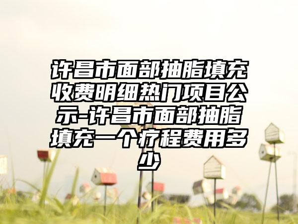 许昌市面部抽脂填充收费明细热门项目公示-许昌市面部抽脂填充一个疗程费用多少