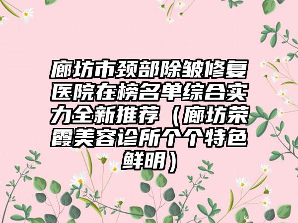 廊坊市颈部除皱修复医院在榜名单综合实力全新推荐（廊坊荣霞美容诊所个个特色鲜明）