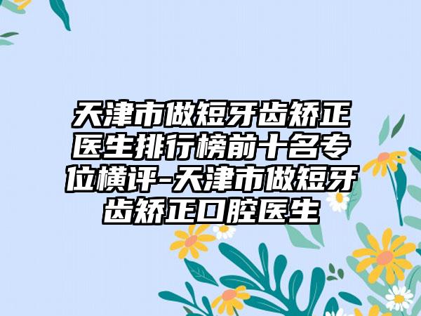 天津市做短牙齿矫正医生排行榜前十名专位横评-天津市做短牙齿矫正口腔医生