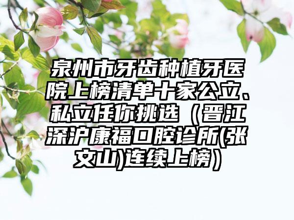 泉州市牙齿种植牙医院上榜清单十家公立、私立任你挑选（晋江深沪康福口腔诊所(张文山)连续上榜）