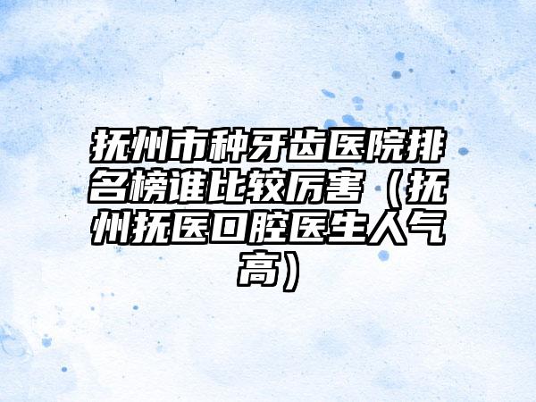 抚州市种牙齿医院排名榜谁比较厉害（抚州抚医口腔医生人气高）