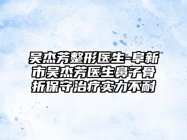 吴杰芳整形医生-阜新市吴杰芳医生鼻子骨折保守治疗实力不耐