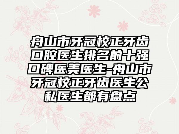 舟山市牙冠校正牙齿口腔医生排名前十强口碑医美医生-舟山市牙冠校正牙齿医生公私医生都有盘点