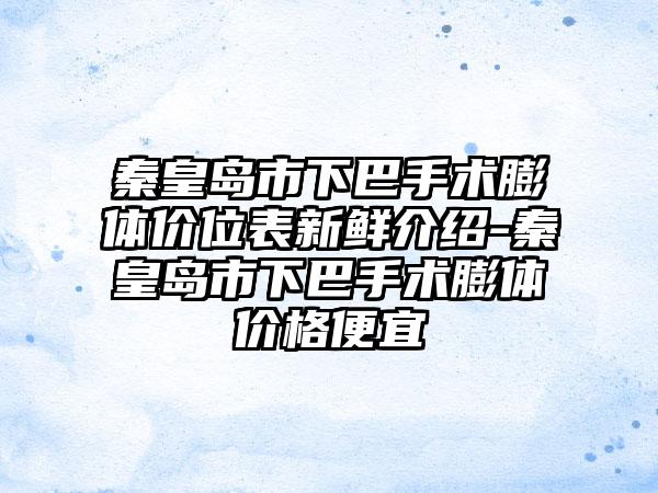 秦皇岛市下巴手术膨体价位表新鲜介绍-秦皇岛市下巴手术膨体价格便宜