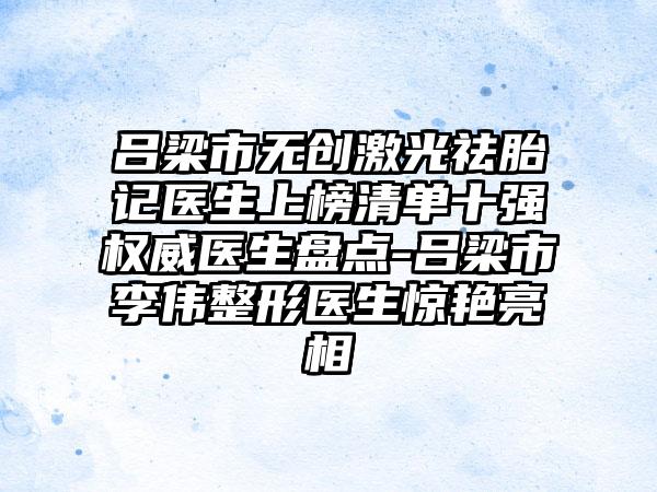 吕梁市无创激光祛胎记医生上榜清单十强权威医生盘点-吕梁市李伟整形医生惊艳亮相