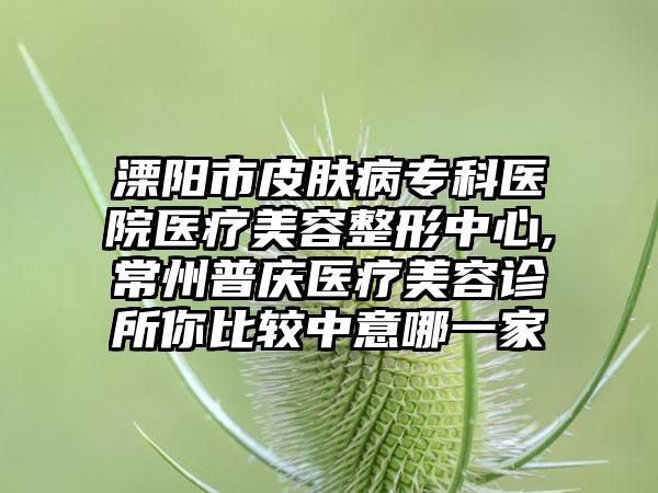 溧阳市皮肤病专科医院医疗美容整形中心,常州普庆医疗美容诊所你比较中意哪一家