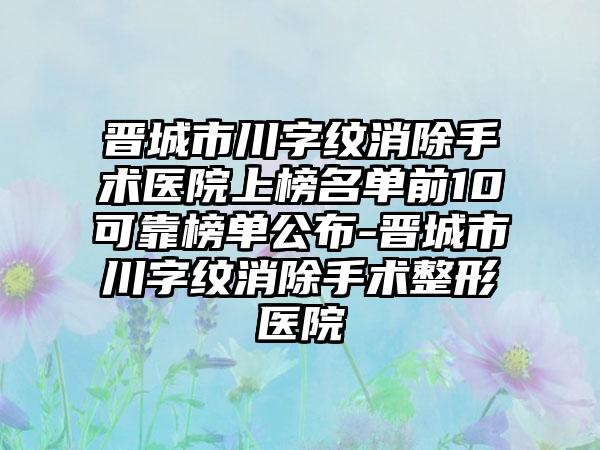 晋城市川字纹消除手术医院上榜名单前10可靠榜单公布-晋城市川字纹消除手术整形医院