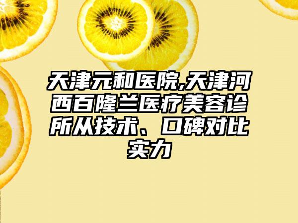 天津元和医院,天津河西百隆兰医疗美容诊所从技术、口碑对比实力