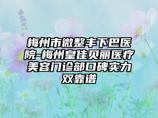 梅州市微整丰下巴医院-梅州皇佳贝丽医疗美容门诊部口碑实力双靠谱