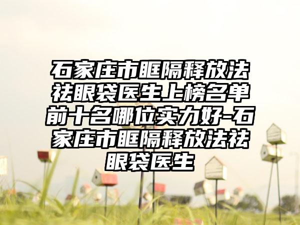 石家庄市眶隔释放法祛眼袋医生上榜名单前十名哪位实力好-石家庄市眶隔释放法祛眼袋医生