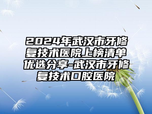 2024年武汉市牙修复技术医院上榜清单优选分享-武汉市牙修复技术口腔医院