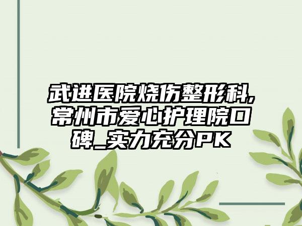 武进医院烧伤整形科,常州市爱心护理院口碑_实力充分PK