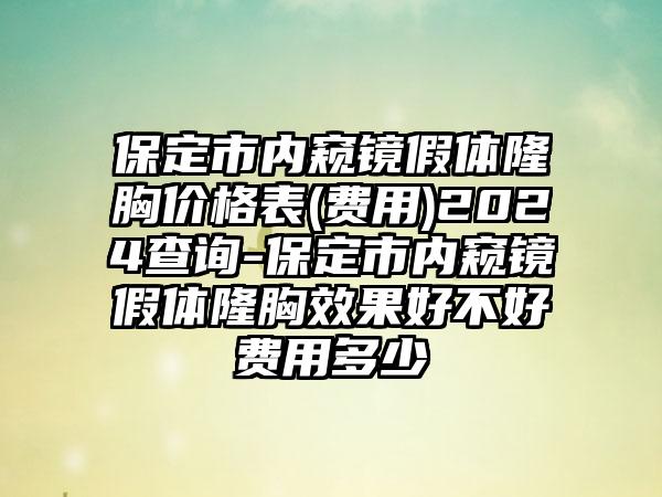 保定市内窥镜假体隆胸价格表(费用)2024查询-保定市内窥镜假体隆胸效果好不好费用多少